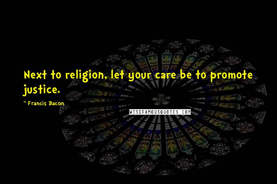 Francis Bacon Quotes: Next to religion, let your care be to promote justice.