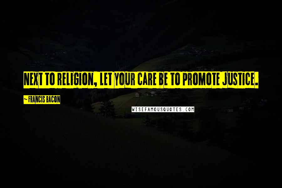 Francis Bacon Quotes: Next to religion, let your care be to promote justice.