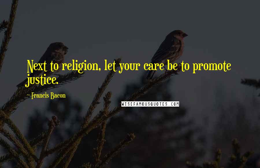 Francis Bacon Quotes: Next to religion, let your care be to promote justice.