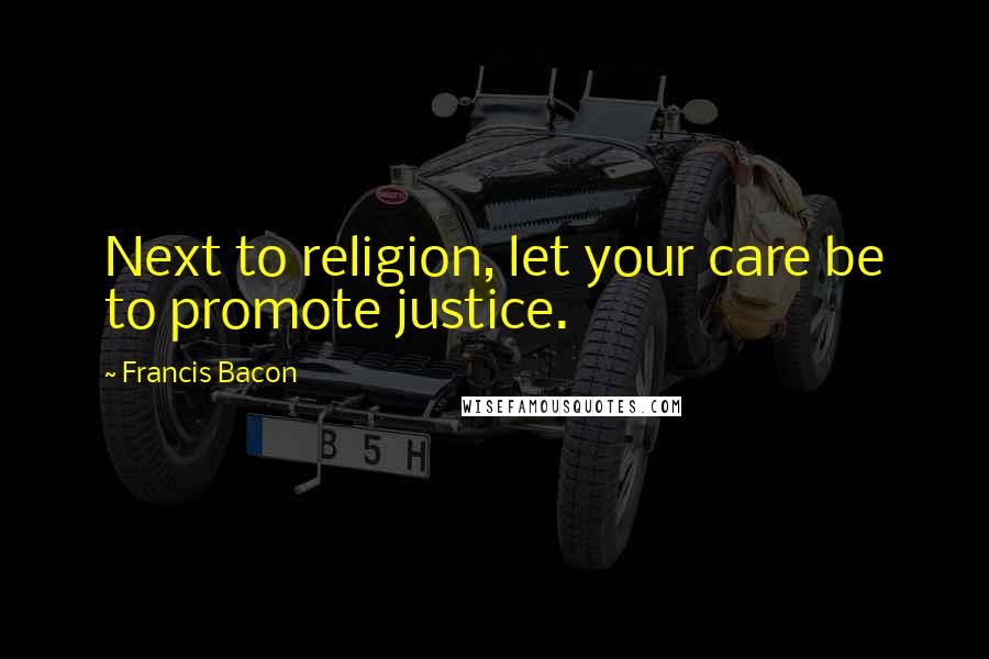 Francis Bacon Quotes: Next to religion, let your care be to promote justice.