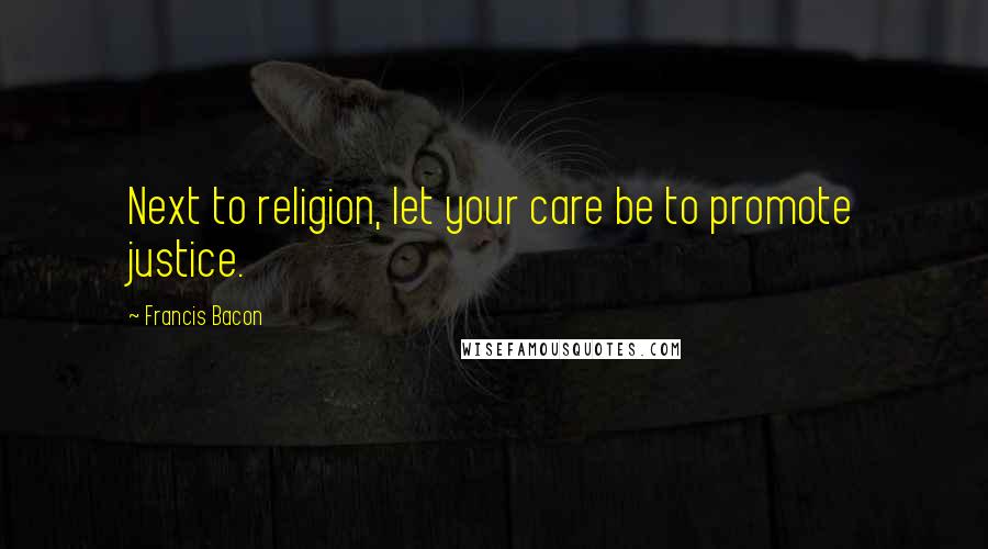 Francis Bacon Quotes: Next to religion, let your care be to promote justice.