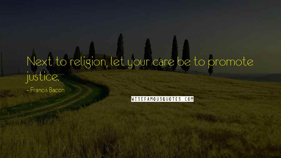 Francis Bacon Quotes: Next to religion, let your care be to promote justice.