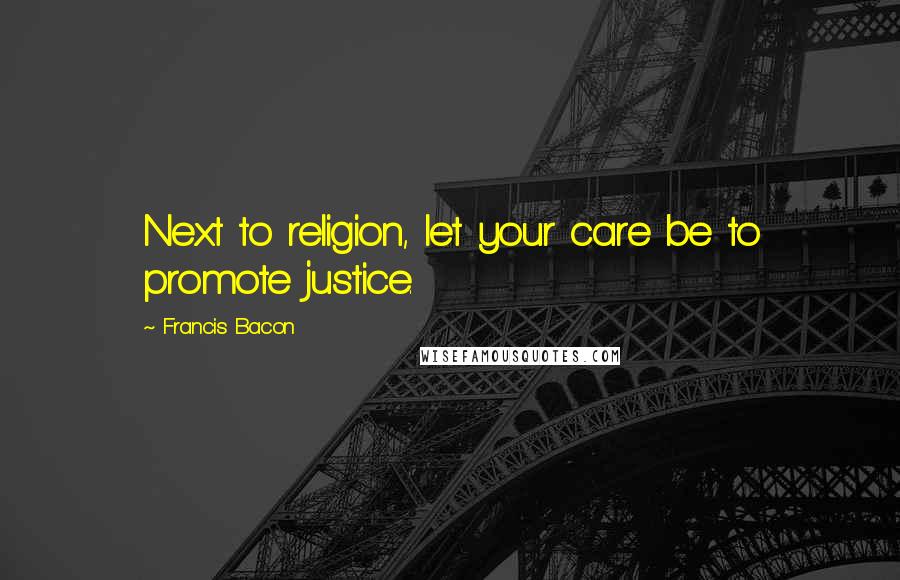 Francis Bacon Quotes: Next to religion, let your care be to promote justice.