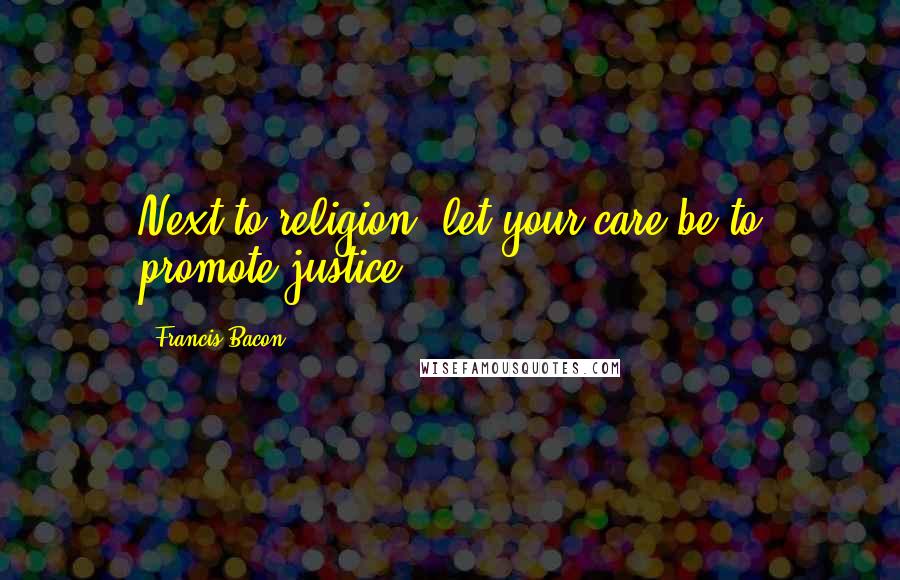 Francis Bacon Quotes: Next to religion, let your care be to promote justice.