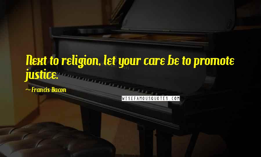Francis Bacon Quotes: Next to religion, let your care be to promote justice.