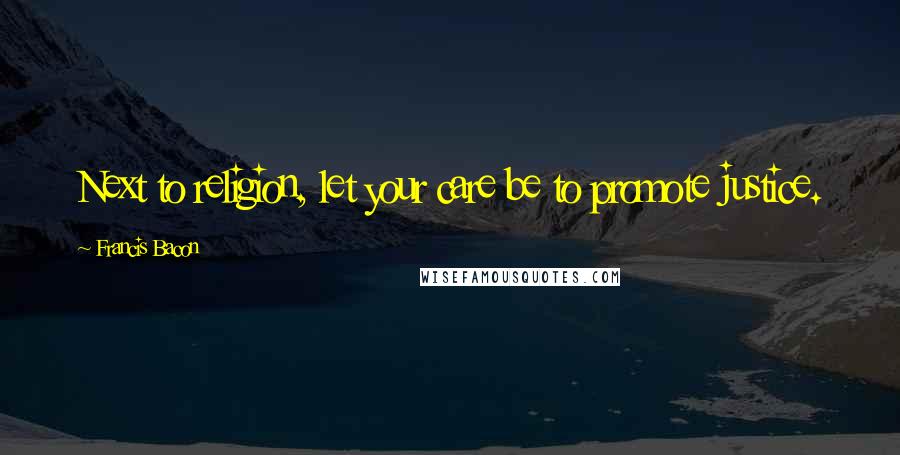 Francis Bacon Quotes: Next to religion, let your care be to promote justice.