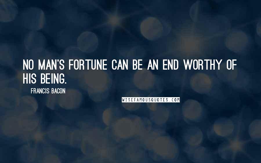 Francis Bacon Quotes: No man's fortune can be an end worthy of his being.