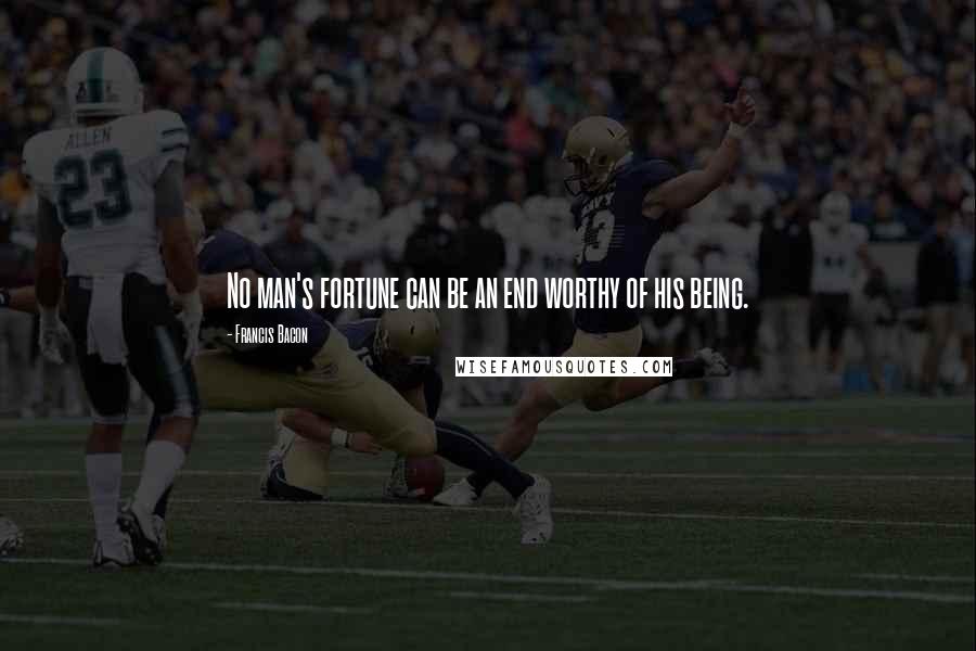 Francis Bacon Quotes: No man's fortune can be an end worthy of his being.