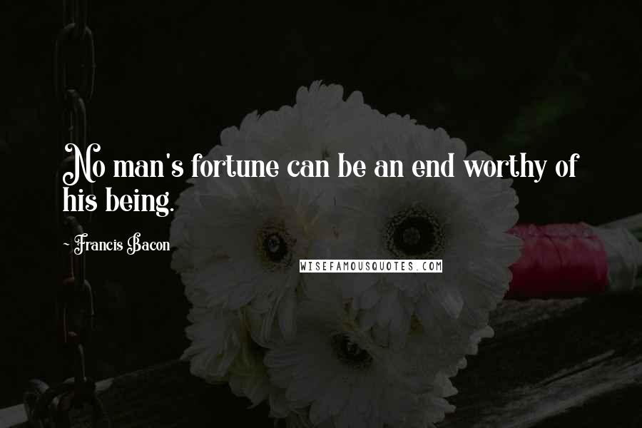 Francis Bacon Quotes: No man's fortune can be an end worthy of his being.