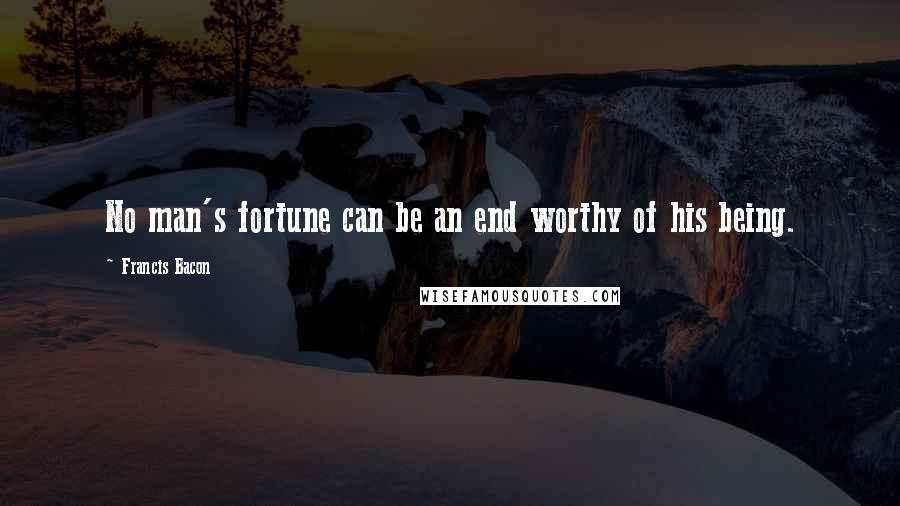 Francis Bacon Quotes: No man's fortune can be an end worthy of his being.