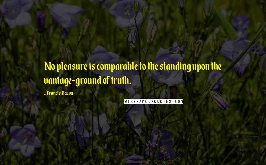 Francis Bacon Quotes: No pleasure is comparable to the standing upon the vantage-ground of truth.