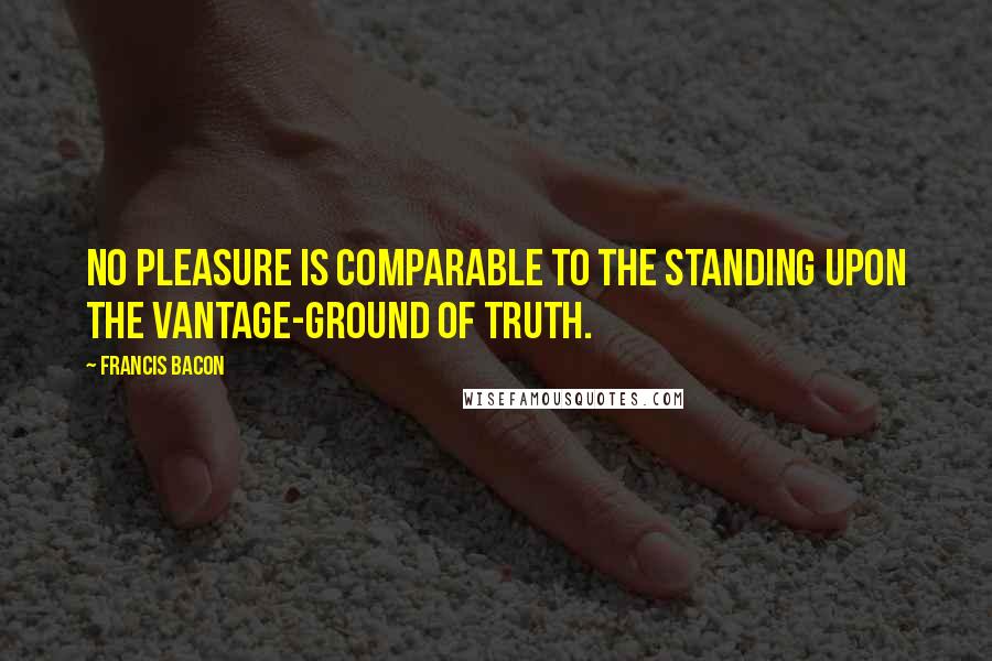 Francis Bacon Quotes: No pleasure is comparable to the standing upon the vantage-ground of truth.