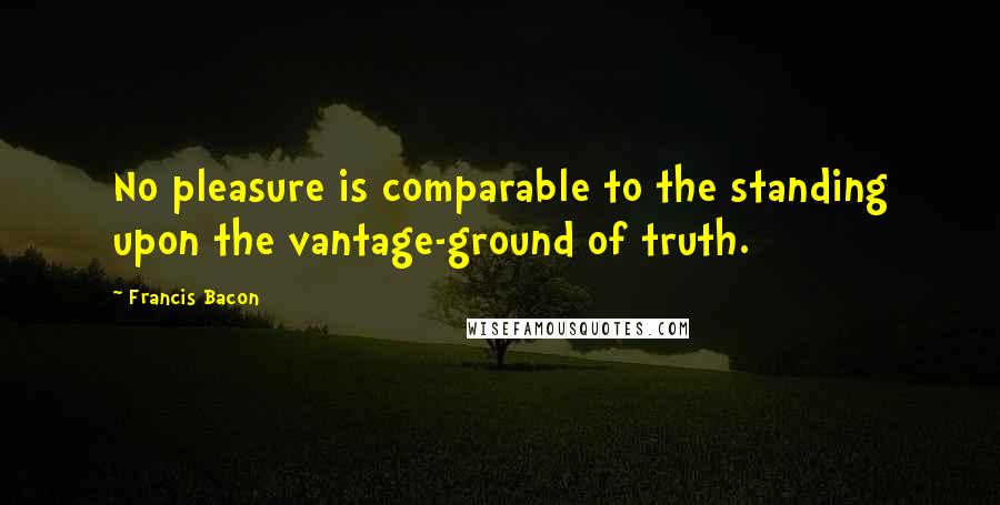 Francis Bacon Quotes: No pleasure is comparable to the standing upon the vantage-ground of truth.