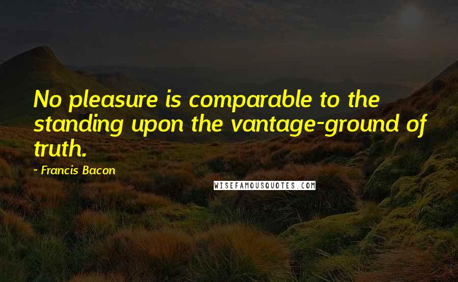 Francis Bacon Quotes: No pleasure is comparable to the standing upon the vantage-ground of truth.