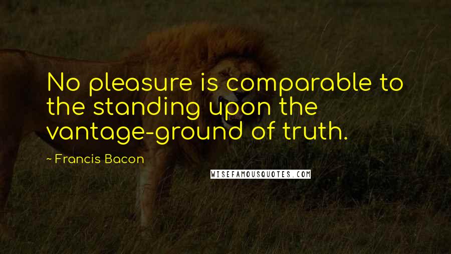 Francis Bacon Quotes: No pleasure is comparable to the standing upon the vantage-ground of truth.