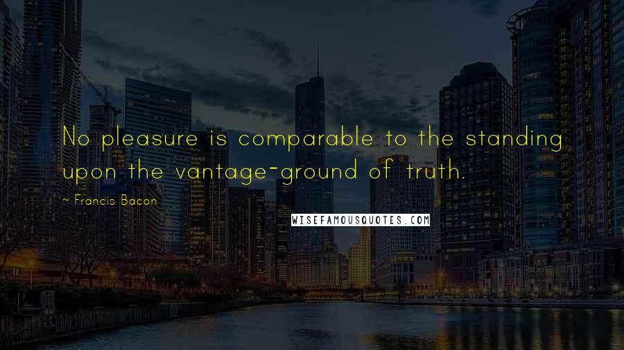 Francis Bacon Quotes: No pleasure is comparable to the standing upon the vantage-ground of truth.