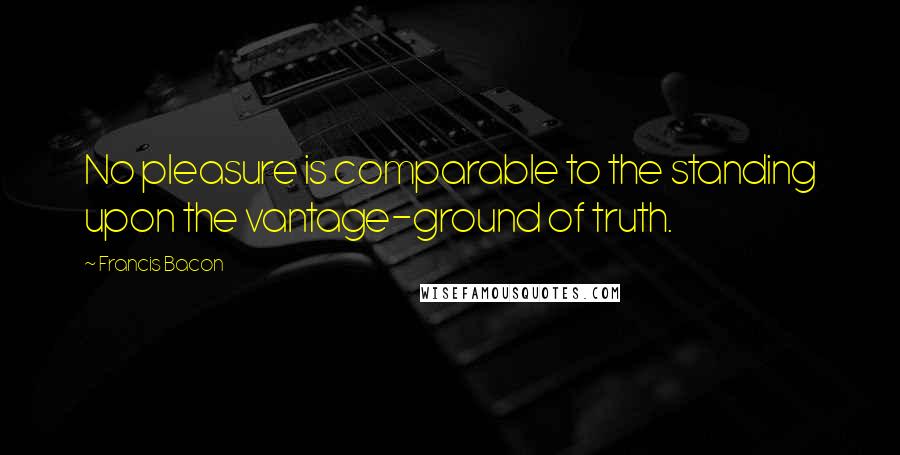 Francis Bacon Quotes: No pleasure is comparable to the standing upon the vantage-ground of truth.