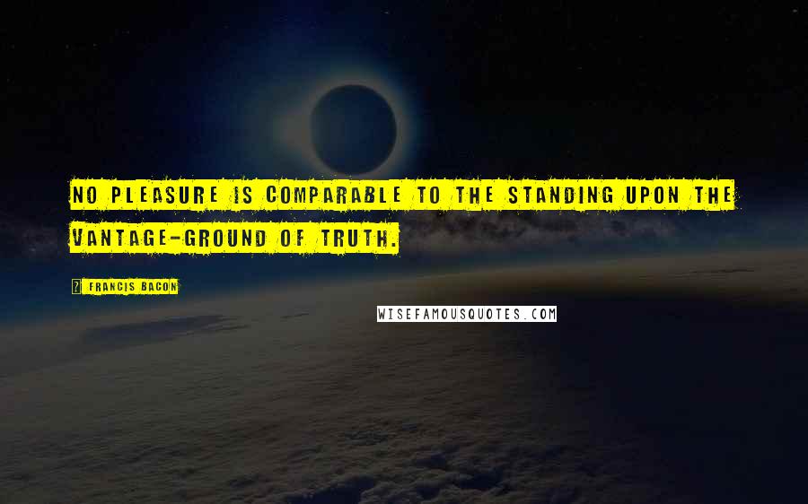 Francis Bacon Quotes: No pleasure is comparable to the standing upon the vantage-ground of truth.