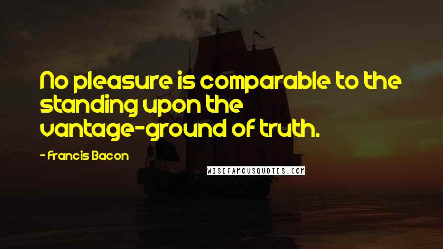 Francis Bacon Quotes: No pleasure is comparable to the standing upon the vantage-ground of truth.