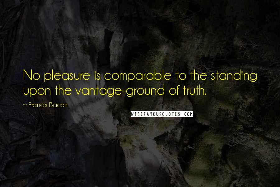 Francis Bacon Quotes: No pleasure is comparable to the standing upon the vantage-ground of truth.