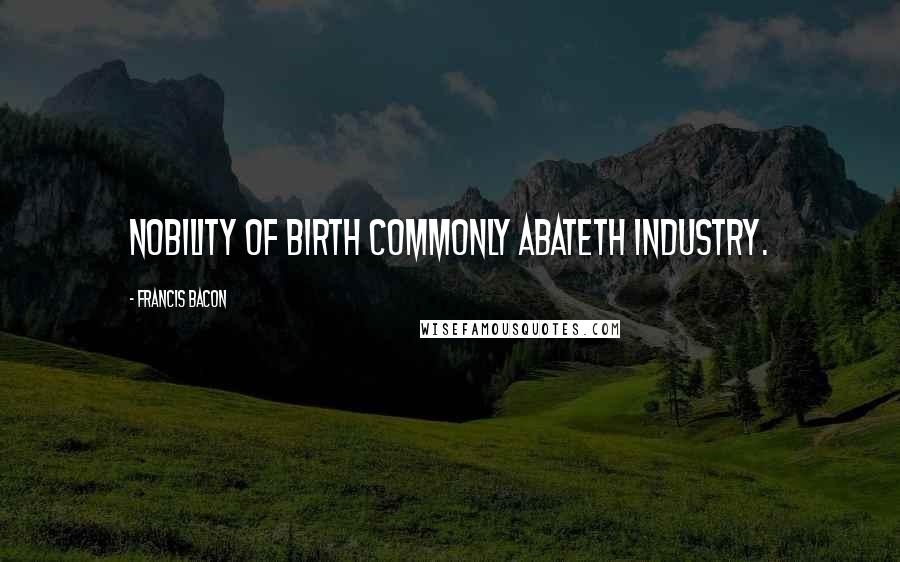 Francis Bacon Quotes: Nobility of birth commonly abateth industry.