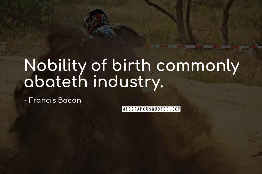 Francis Bacon Quotes: Nobility of birth commonly abateth industry.