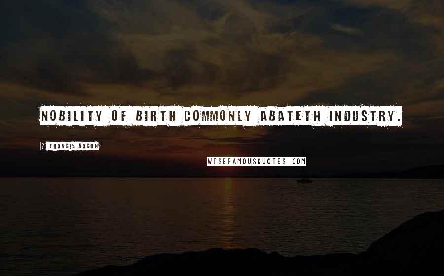 Francis Bacon Quotes: Nobility of birth commonly abateth industry.