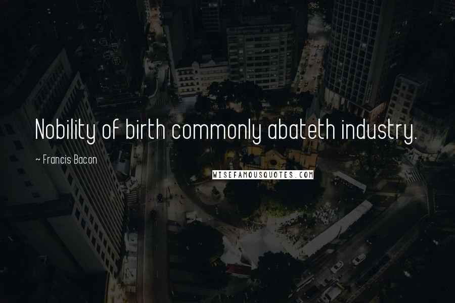 Francis Bacon Quotes: Nobility of birth commonly abateth industry.