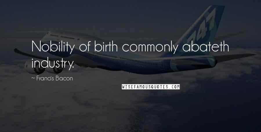 Francis Bacon Quotes: Nobility of birth commonly abateth industry.
