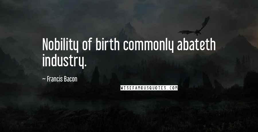 Francis Bacon Quotes: Nobility of birth commonly abateth industry.