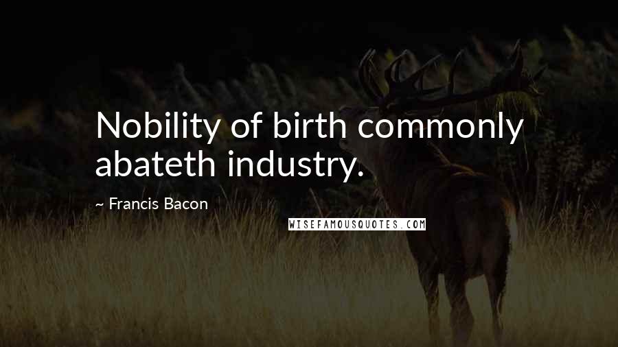 Francis Bacon Quotes: Nobility of birth commonly abateth industry.
