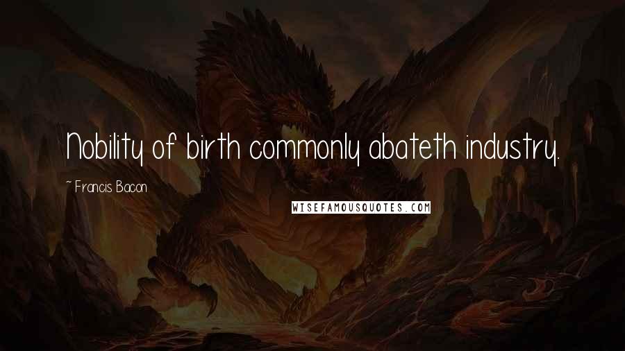 Francis Bacon Quotes: Nobility of birth commonly abateth industry.