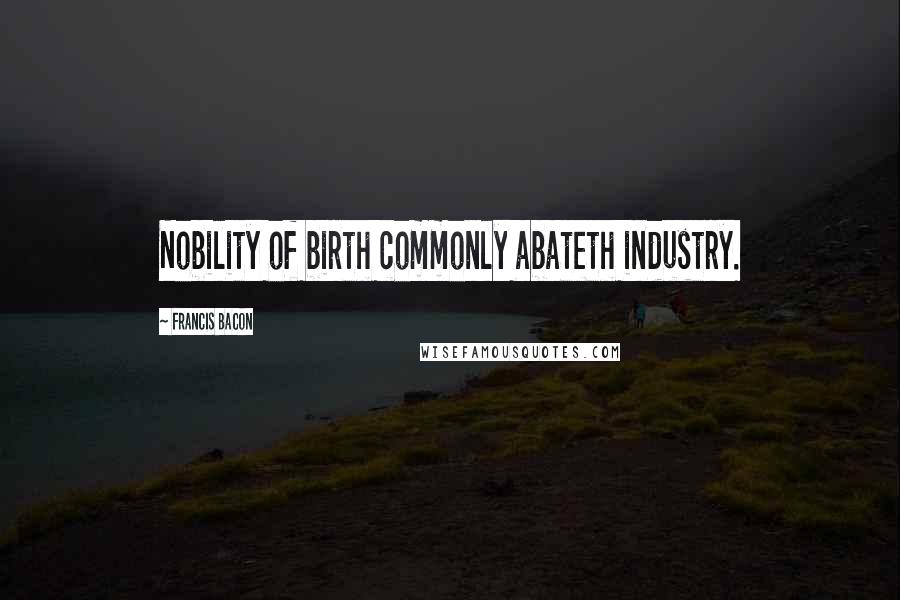 Francis Bacon Quotes: Nobility of birth commonly abateth industry.