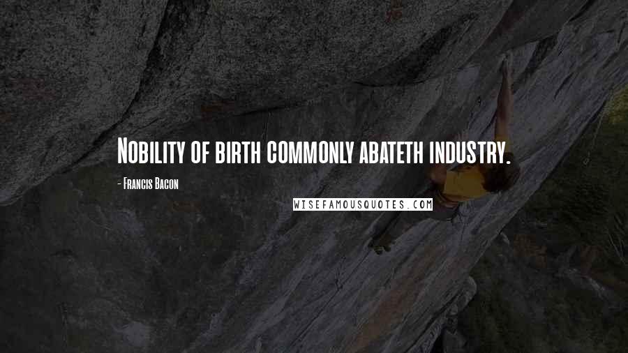 Francis Bacon Quotes: Nobility of birth commonly abateth industry.