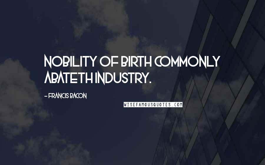 Francis Bacon Quotes: Nobility of birth commonly abateth industry.
