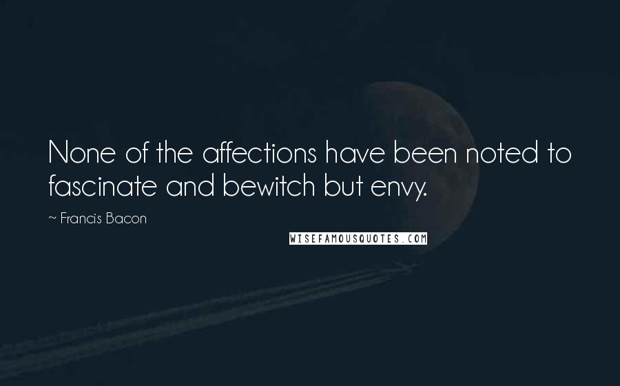 Francis Bacon Quotes: None of the affections have been noted to fascinate and bewitch but envy.