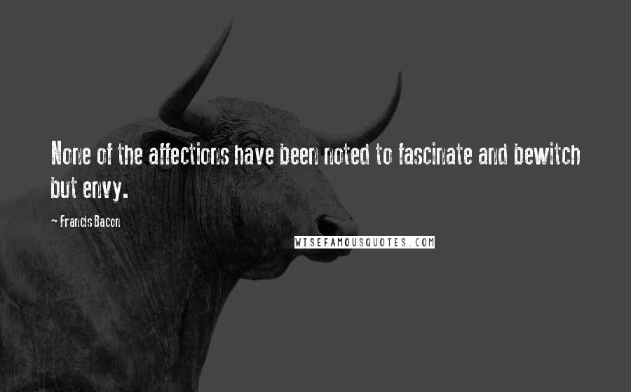 Francis Bacon Quotes: None of the affections have been noted to fascinate and bewitch but envy.