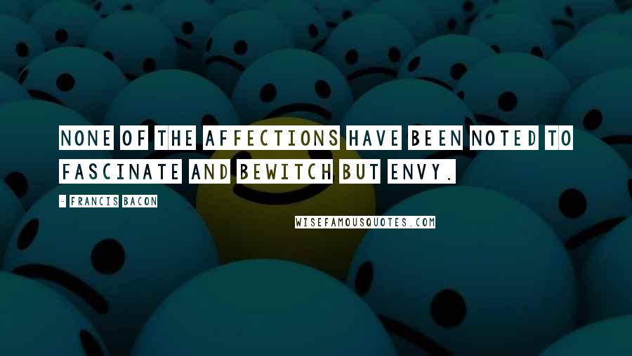 Francis Bacon Quotes: None of the affections have been noted to fascinate and bewitch but envy.