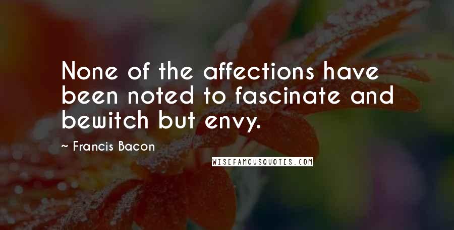 Francis Bacon Quotes: None of the affections have been noted to fascinate and bewitch but envy.