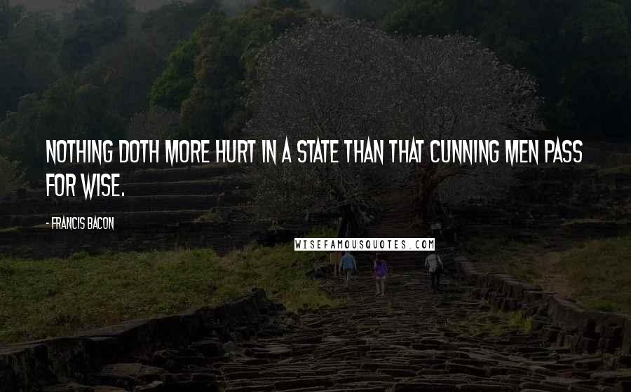 Francis Bacon Quotes: Nothing doth more hurt in a state than that cunning men pass for wise.