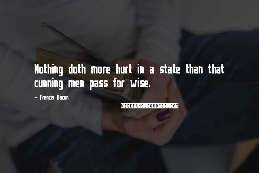 Francis Bacon Quotes: Nothing doth more hurt in a state than that cunning men pass for wise.