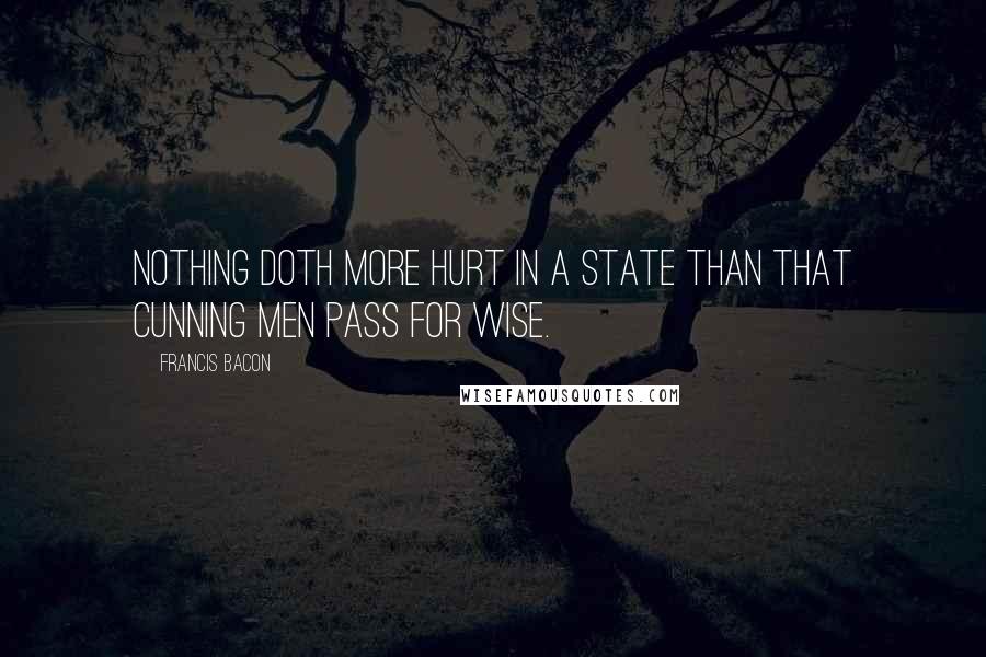 Francis Bacon Quotes: Nothing doth more hurt in a state than that cunning men pass for wise.