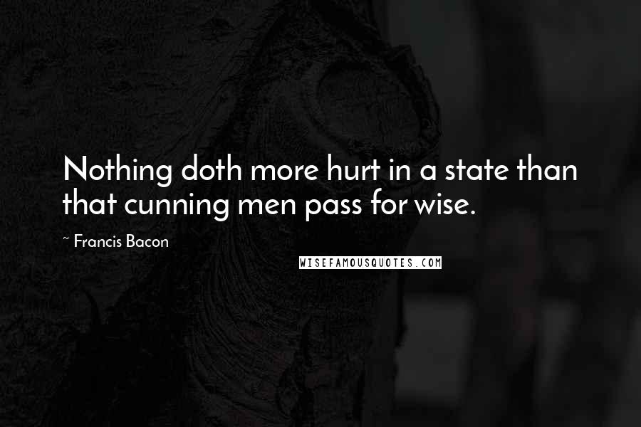 Francis Bacon Quotes: Nothing doth more hurt in a state than that cunning men pass for wise.