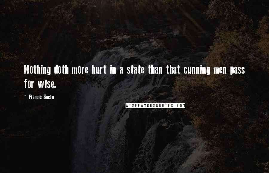 Francis Bacon Quotes: Nothing doth more hurt in a state than that cunning men pass for wise.