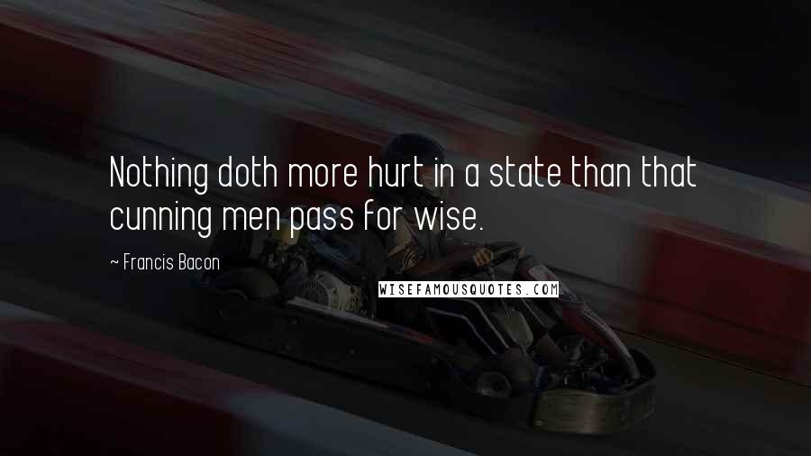 Francis Bacon Quotes: Nothing doth more hurt in a state than that cunning men pass for wise.