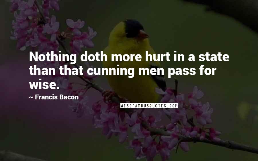 Francis Bacon Quotes: Nothing doth more hurt in a state than that cunning men pass for wise.