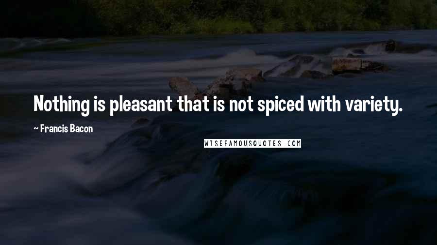 Francis Bacon Quotes: Nothing is pleasant that is not spiced with variety.