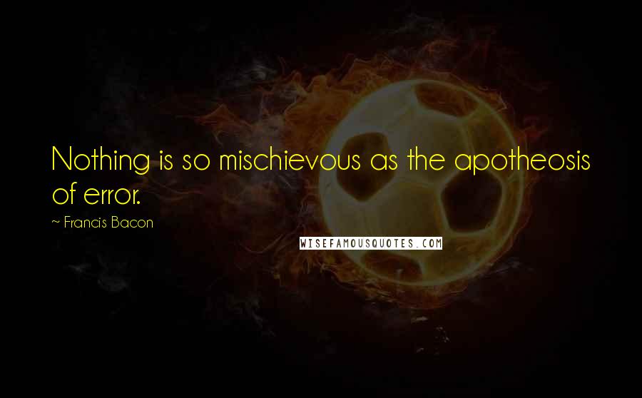 Francis Bacon Quotes: Nothing is so mischievous as the apotheosis of error.