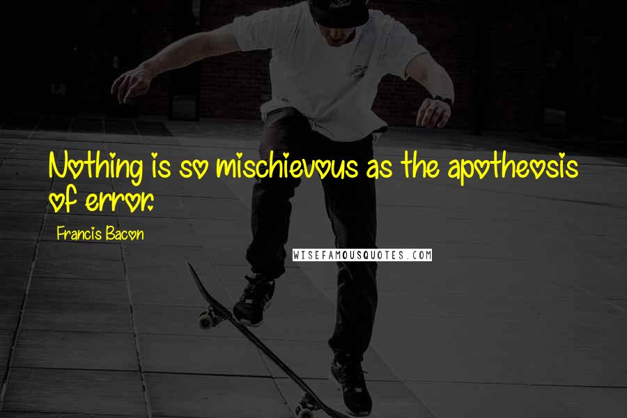 Francis Bacon Quotes: Nothing is so mischievous as the apotheosis of error.