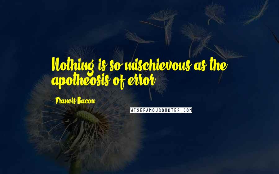 Francis Bacon Quotes: Nothing is so mischievous as the apotheosis of error.